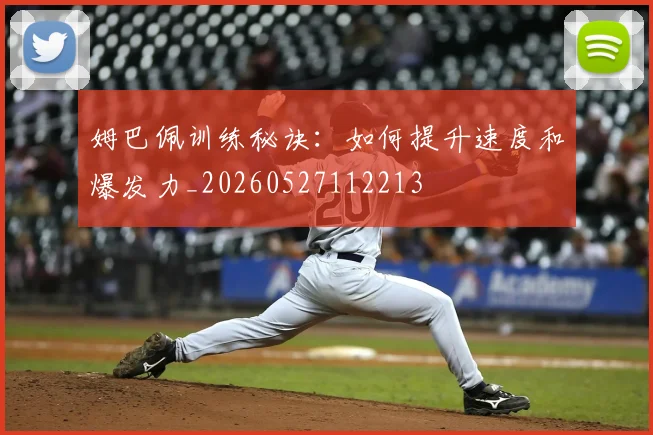 姆巴佩训练秘诀：如何提升速度和爆发力_20260527112213