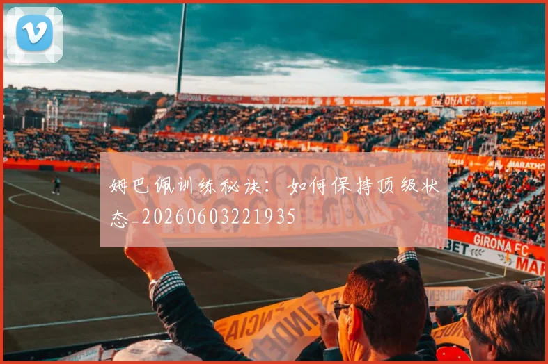 姆巴佩训练秘诀：如何保持顶级状态_20260603221935