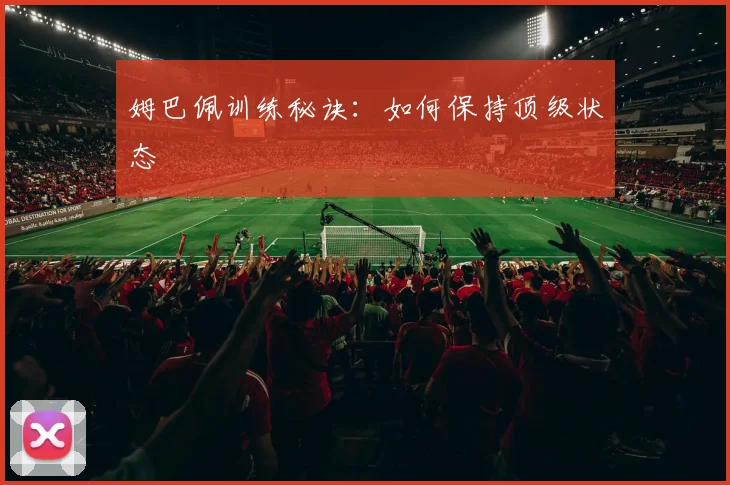 姆巴佩训练秘诀：如何保持顶级状态
