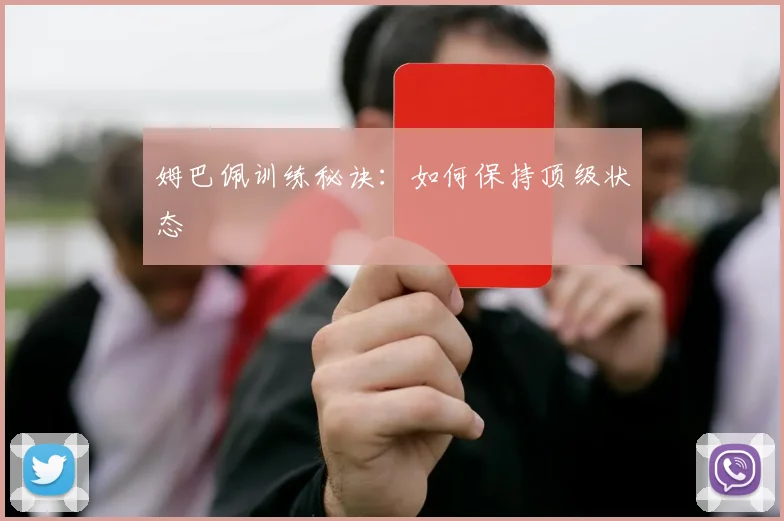 姆巴佩训练秘诀：如何保持顶级状态