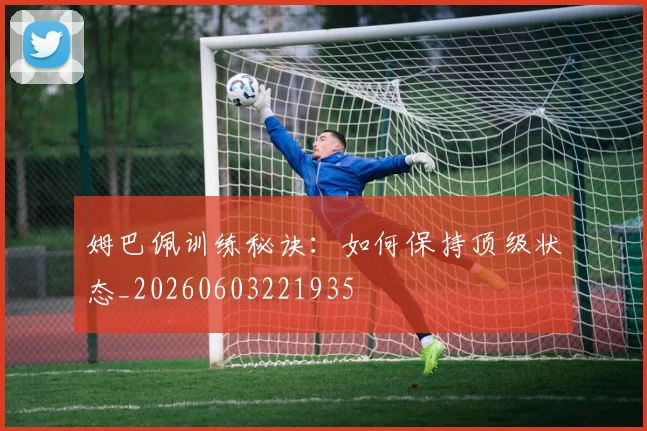 姆巴佩训练秘诀：如何保持顶级状态_20260603221935